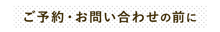 ご予約・お問い合わせの前に